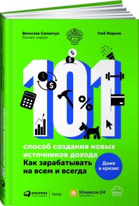 101 способ создания новых источников дохода : Как зарабатывать на всем и всегда / Семенчук В.,Марков Г.