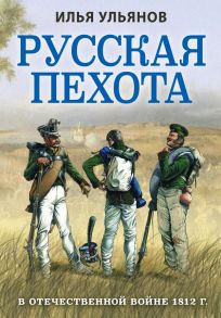 Русская пехота в Отечественной войне 1812 г. - Ульянов Илья Эрнстович