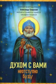 Духом с вами неотступно буду. Преподобный Александр Свирский: житие, акафист, канон / Преподобный Александр Свирский