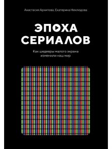 Эпоха сериалов. Как шедевры малого экрана изменили наш мир / Архипова Анастасия, Неклюдова Е.