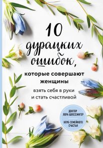 10 дурацких ошибок, которые совершают женщины. Взять себя в руки и стать счастливой - Шлессингер Лора