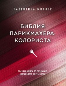 Библия парикмахера колориста. Главная книга по созданию идеального цвета волос - Миллер Валентина