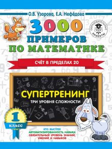 3000 примеров по математике. Супертренинг. Три уровня сложности. Счет в пределах 20. 1 класс - Узорова Ольга Васильевна, Нефедова Елена Алексеевна