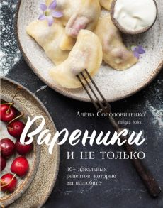 Вареники и не только. 30+ идеальных рецептов, которые вы полюбите - Солодовиченко Алёна