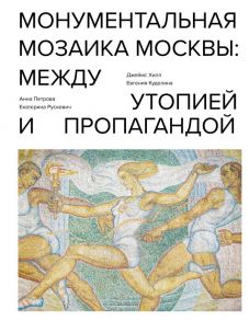 Монументальная мозаика Москвы: между утопией и пропагандой - Хилл Джеймс