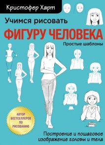 Учимся рисовать фигуру человека. Учимся строить и рисовать голову и тело - Харт Кристофер