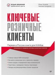 Ключевые розничные клиенты Первая в России книга для КАМов [менеджеров по продажам ключевым розничным клиентам] / Качалов Игорь, Холодилин Николай