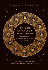 Основы китайской астрологии в сочетании с западными знаками Зодиака. Полное руководство для понимания себя и других - Лау Теодора, Лау Лаура