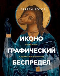 Иконографический беспредел. Необычное в православной иконе - Зотов Сергей Олегович