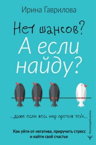 Нет шансов? А если найду? Как уйти от негатива, приручить стресс и найти своё счастье - Гаврилова Ирина