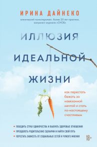 Иллюзия идеальной жизни. Как престать бежать за навязанной мечтой и стать по-настоящему счастливым - Дайнеко Ирина Александровна