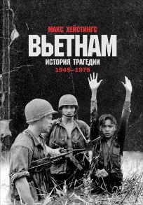 Вьетнам. История трагедии. 1945-1975 / Хейстингс Макс