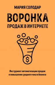 Воронка продаж в интернете. Инструмент автоматизации продаж и повышения среднего чека в бизнесе - Солодар Мария Александровна