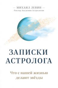 Записки астролога. Что с нашей жизнью делают звёзды - Левин Михаил