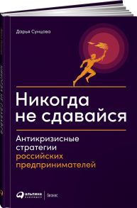 Никогда не сдавайся: Антикризисные стратегии российских предпринимателей - Сунцова Дарья