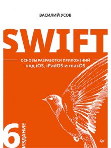 Swift. Основы разработки приложений под iOS, iPadOS и macOS. 6-е изд. дополненное и переработанное - Усов Василий