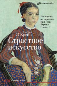 Страстное искусство. Женщины на картинах Ван Гога, Рериха, Пикассо - О'Крейн Кристина