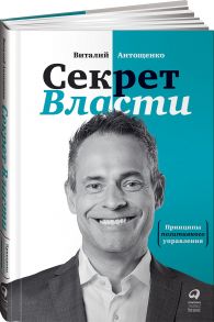 Секрет Власти : Принципы позитивного управления - Антощенко Виталий