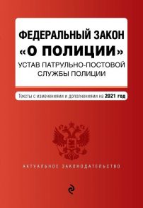 Федеральный закон "О полиции". Устав патрульно-постовой службы полиции. Тексты с изм. и доп. на 2021 год