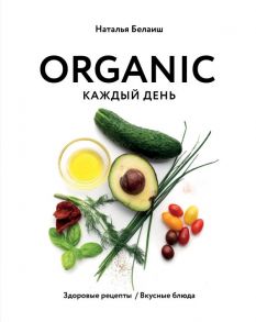 ORGANIC каждый день. Здоровые рецепты. Вкусные блюда - Белаиш Наталья Николаевна