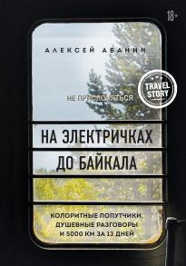 На электричках до Байкала. Колоритные попутчики, душевные разговоры и 5000 км за 13 дней - Абанин Алексей Александрович