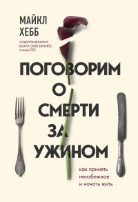 Поговорим о смерти за ужином. Как принять неизбежное и начать жить - Хебб Майкл