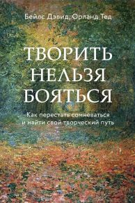 Творить нельзя бояться. Как перестать сомневаться и найти свой творческий путь - Бейлс Дэвид, Орланд Тед