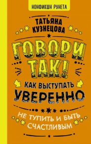 Говори так! Как выступать уверенно, не тупить и быть счастливым - Кузнецова Татьяна