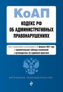 Кодекс Российской Федерации об административных правонарушениях (КоАП РФ). Текст с изм. и доп. на 1 февраля 2021 года (+ сравнительная таблица изменений) (+ путеводитель по судебной практике)