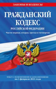 Гражданский кодекс Российской Федерации. Части первая, вторая, третья и четвертая: текст с изменениями и дополнениями на 1 февраля 2021 г.