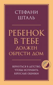 Ребенок в тебе должен обрести дом. Вернуться в детство, чтобы исправить взрослые ошибки - Шталь Стефани