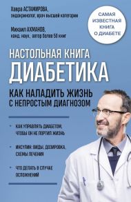 Настольная книга диабетика. Как наладить жизнь с непростым диагнозом. 7-е издание - Ахманов Михаил Сергеевич, Астамирова Хавра Саидовна