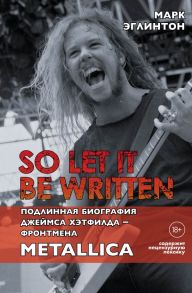 So let it be written: подлинная биография фронтмена Metallica Джеймса Хэтфилда - Эглинтон Марк