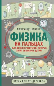 Физика на пальцах. Для детей и родителей, которые хотят объяснять детям / Никонов Александр Петрович