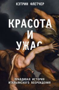 Красота и ужас. Правдивая история итальянского Возрождения - Флетчер Кэтрин