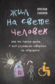 Жил на свете человек. Как мы стали теми, с кем родители говорили не общаться - Соколов Ярослав Андреевич