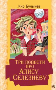 Три повести про Алису Селезневу - Булычев Кир