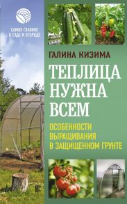 Теплица нужна всем. Особенности выращивания в защищенном грунте / Кизима Галина Александровна