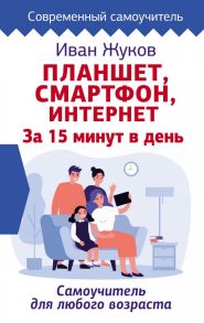 Планшет. Смартфон. Интернет. За 15 минут в день. Самоучитель для любого возраста / Жуков Иван