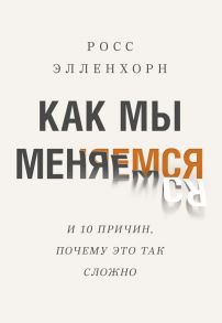 Как мы меняемся. (И 10 причин, почему это так сложно) - Элленхорн Росс