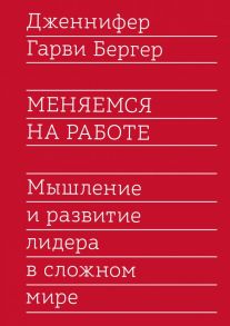 Меняемся на работе. Мышление и развитие лидера в сложном мире - Бергер Гарви Дженнифер