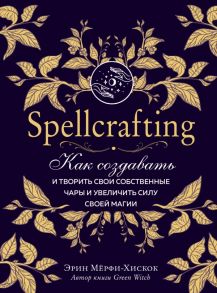 Spellcrafting. Как создавать и творить свои собственные чары и увеличить силу своей магии - Мёрфи-Хискок Эрин