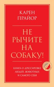 Не рычите на собаку! Книга о дрессировке людей, животных и самого себя - Прайор Карен