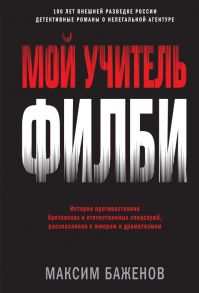 Мой учитель Филби. История противостояния британских и отечественных спецслужб, рассказанная с юмором и драматизмом - Баженов Максим