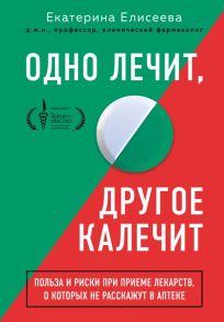 Одно лечит, другое калечит. Польза и риски при приеме лекарств, о которых не расскажут в аптеке - Елисеева Екатерина Валерьевна