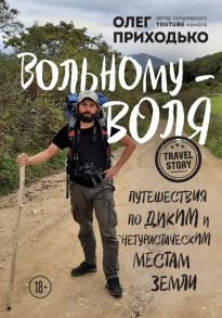 Вольному — воля. Путешествия по диким и нетуристическим местам Земли - Приходько Олег Андреевич