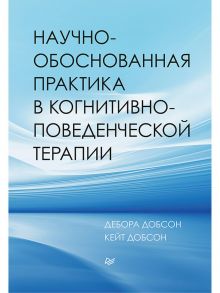 Научно-обоснованная практика в когнитивно-поведенческой терапии / Добсон Дебора, Добсон Кейт