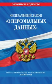 Федеральный закон «О персональных данных»: текст с изм. и доп. на 2021 год