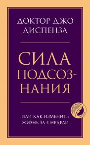 Сила подсознания, или Как изменить жизнь за 4 недели / Диспенза Джо