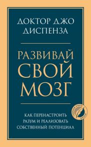 Развивай свой мозг. Как перенастроить разум и реализовать собственный потенциал / Диспенза Джо